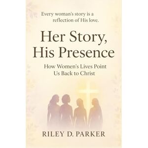 Parker, Riley D Her Story, His Presence: How Women’s Lives Point Us Back to Christ Parker, Riley D Her Story, His Presence: How Women’s Lives Point Us Back to Christ