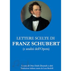 Schubert, Franz Lettere scelte e analisi dell'opera di Franz Schubert (Epistolari Musicali dell’Ottocento) Schubert, Franz Lettere scelte e analisi dell'opera di Franz Schubert (Epistolari Musicali dell’Ottocento)