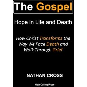 Cross The Gospel: Hope in Life and Death: How Christ Transforms the Way We Face Death and Walk Through Grief Cross The Gospel: Hope in Life and Death: How Christ Transforms the Way We Face Death and Walk Through Grief