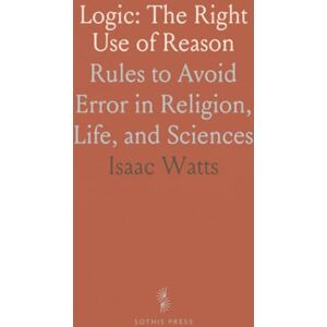 Isaac, Watts Logic: The Right Use of Reason: Rules to Avoid Error in Religion, Life, and Sciences Isaac, Watts Logic: The Right Use of Reason: Rules to Avoid Error in Religion, Life, and Sciences