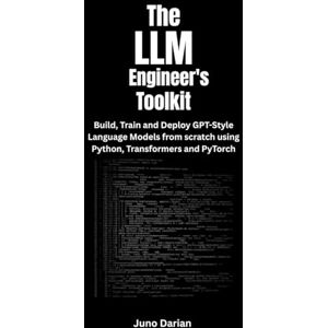 Darian, Juno The LLM Engineer's Toolkit: Build, Train, and Deploy GPT-Style Language Models from Scratch Using Python, Transformers and PyTorch Darian, Juno The LLM Engineer's Toolkit: Build, Train, and Deploy GPT-Style Language Models from Scratch Using Python, Transformers and PyTorch