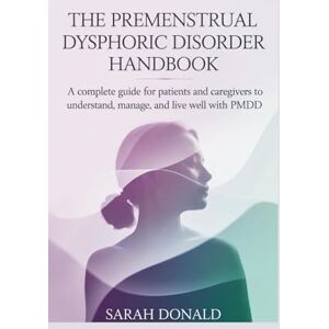 DONALD, SARAH THE PREMENSTRUAL DYSPHORIC DISORDER HANDBOOK: A complete guide for patients and caregivers to understand, manage, and live well with PMDD DONALD, SARAH THE PREMENSTRUAL DYSPHORIC DISORDER HANDBOOK: A complete guide for patients and caregivers to understand, manage, and live well with PMDD