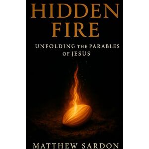 Sardon, Matthew Hidden Fire: Unfolding the Parables of Jesus: Volume 1: The Kingdom Revealed Sardon, Matthew Hidden Fire: Unfolding the Parables of Jesus: Volume 1: The Kingdom Revealed