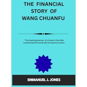 JONES, EMMANUEL J. THE FINANCIAL STORY OF WANG CHUANFU: “The inspiring journey of a Farmer’s Son Who Changed the World with Electric Dreams” JONES, EMMANUEL J. THE FINANCIAL STORY OF WANG CHUANFU: “The inspiring journey of a Farmer’s Son Who Changed the World with Electric Dreams”