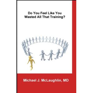 McLaughlin, Michael J Do You Feel Like You Wasted All That Training?: Answers About Transitioning to Non-Clinical Careers for Physicians McLaughlin, Michael J Do You Feel Like You Wasted All That Training?: Answers About Transitioning to Non-Clinical Careers for Physicians