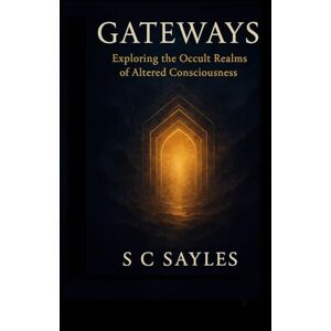 Sayles, S C Gateways: Exploring the Occult Realms of Altered Consciousness Sayles, S C Gateways: Exploring the Occult Realms of Altered Consciousness