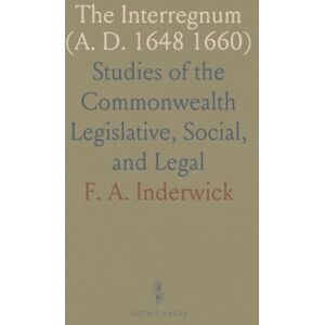 F. A., Inderwick The Interregnum (A. D. 1648 1660): Studies of the Commonwealth Legislative, Social, and Legal F. A., Inderwick The Interregnum (A. D. 1648 1660): Studies of the Commonwealth Legislative, Social, and Legal