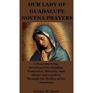 Davis, Jeremy M. OUR LADY OF GUADALUPE NOVENA PRAYERS: A Powerful 9-Day Devotional for Healing, Protection, Miracles, and Divine Intervention Through the Mother of the Americas Davis, Jeremy M. OUR LADY OF GUADALUPE NOVENA PRAYERS: A Powerful 9-Day Devotional for Healing, Protection, Miracles, and Divine Intervention Through the Mother of the Americas