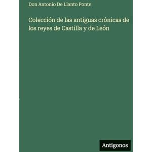 de Llanto Ponte, Don Antonio Colección de las antiguas crónicas de los reyes de Castilla y de León de Llanto Ponte, Don Antonio Colección de las antiguas crónicas de los reyes de Castilla y de León
