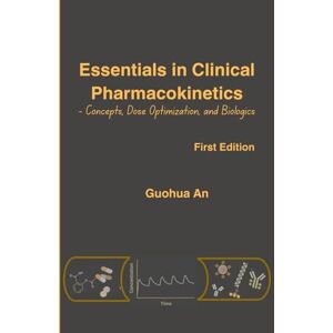 An, Dr. Guohua Essentials in Clinical Pharmacokinetics: Concepts, Dose Optimization, and Biologics An, Dr. Guohua Essentials in Clinical Pharmacokinetics: Concepts, Dose Optimization, and Biologics