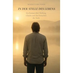Brunner, Markus Christian Matthias In der Stille des Lebens: Ein Roman über Heilung, Glaube und das Erwachen der Seele (Geistige Heilung: Selbstheilung und spirituelle Heilarbeit) Brunner, Markus Christian Matthias In der Stille des Lebens: Ein Roman über Heilung, Glaube und das Erwachen der Seele (Geistige Heilung: Selbstheilung und spirituelle Heilarbeit)