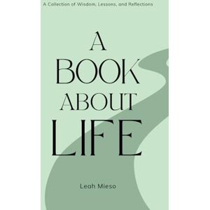 Mieso, Leah A Book About Life: A Collection of Wisdom, Lessons, and Reflections Mieso, Leah A Book About Life: A Collection of Wisdom, Lessons, and Reflections