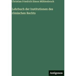 Mühlenbruch, Christian Friedrich Simon Lehrbuch der Institutionen des römischen Rechts Mühlenbruch, Christian Friedrich Simon Lehrbuch der Institutionen des römischen Rechts