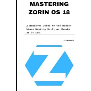 Drakov, Kevin Mastering Zorin OS 18: A Hands-On Guide to the Modern Linux Desktop Built on Ubuntu 24.04 LTS Drakov, Kevin Mastering Zorin OS 18: A Hands-On Guide to the Modern Linux Desktop Built on Ubuntu 24.04 LTS