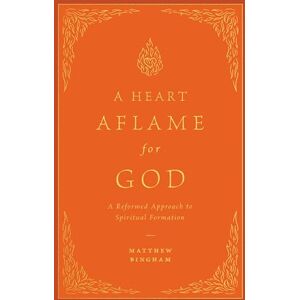 Bingham, Matthew A Heart Aflame for God: A Reformed Approach to Spiritual Formation Bingham, Matthew A Heart Aflame for God: A Reformed Approach to Spiritual Formation