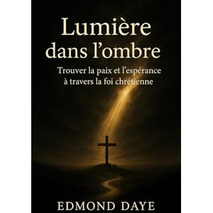DAYE, Edmond Lumière dans l'ombre : trouver la paix et l'espérance à travers la foi chrétienne DAYE, Edmond Lumière dans l'ombre : trouver la paix et l'espérance à travers la foi chrétienne