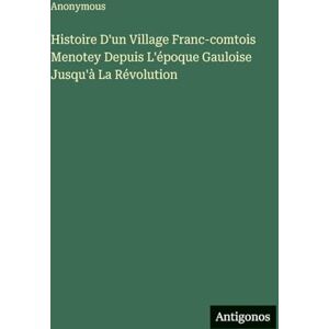 Anonymous Histoire D'un Village Franc-comtois Menotey Depuis L'époque Gauloise Jusqu'à La Révolution Anonymous Histoire D'un Village Franc-comtois Menotey Depuis L'époque Gauloise Jusqu'à La Révolution