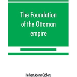 Adams Gibbons, Herbert The foundation of the Ottoman empire; a history of the Osmanlis up to the death of Bayezid I (1300-1403) Adams Gibbons, Herbert The foundation of the Ottoman empire; a history of the Osmanlis up to the death of Bayezid I (1300-1403)