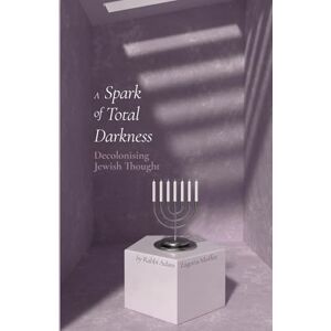 Zagoria-Moffet, Rav Adam A Spark of Total Darkness: Decolonising Jewish Thought Zagoria-Moffet, Rav Adam A Spark of Total Darkness: Decolonising Jewish Thought