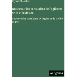 Chevalier, Ulysse Notice sur les cartulaires de l'église et de la ville de Die: Notice sur les cartulaires de l'église et de la ville de Die Chevalier, Ulysse Notice sur les cartulaires de l'église et de la ville de Die: Notice sur les cartulaires de l'église et de la ville de Die