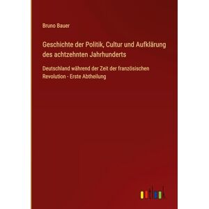 Bauer, Bruno Geschichte der Politik, Cultur und Aufklärung des achtzehnten Jahrhunderts: Deutschland während der Zeit der französischen Revolution Erste Abtheilung Bauer, Bruno Geschichte der Politik, Cultur und Aufklärung des achtzehnten Jahrhunderts: Deutschland während der Zeit der französischen Revolution Erste Abtheilung
