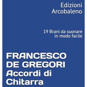 Edizioni Arcobaleno FRANCESCO DE GREGORI Accordi di Chitarra: 19 Brani da suonare in modo facile Edizioni Arcobaleno FRANCESCO DE GREGORI Accordi di Chitarra: 19 Brani da suonare in modo facile