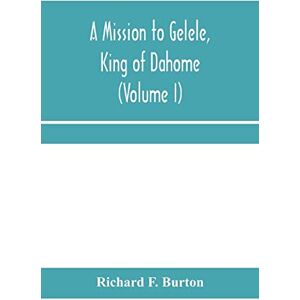 F Burton, Richard A mission to Gelele, king of Dahome; With Notices of The so called Amazons, the grand customs, the yearly customs, the human sacrifices, the present ... and the Negro's Place in Nature (Volume I) F Burton, Richard A mission to Gelele, king of Dahome; With Notices of The so called Amazons, the grand customs, the yearly customs, the human sacrifices, the present ... and the Negro's Place in Nature (Volume I)