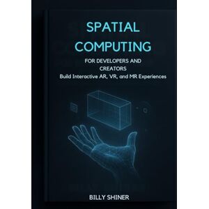 Shiner, Billy Spatial Computing for Developers and Creators: Build Interactive AR, VR, and MR Experiences Shiner, Billy Spatial Computing for Developers and Creators: Build Interactive AR, VR, and MR Experiences