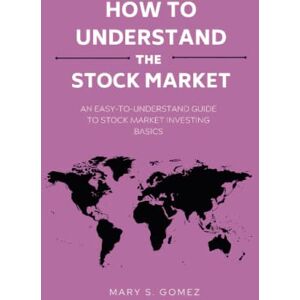 Gomez, Mary HOW TO UNDERSTAND THE STOCK MARKET: An Easy-To-Understand Guide To Stock Market Investing Basics Gomez, Mary HOW TO UNDERSTAND THE STOCK MARKET: An Easy-To-Understand Guide To Stock Market Investing Basics