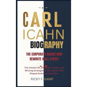 F. Kamp, Ricky CARL ICAHN BIOGRAPHY: The Corporate Raider Who Rewrote Wall Street – The Untold Life, Billionaire Tactics, and Winning Strategies of the Activist Who Shaped American Capitalism F. Kamp, Ricky CARL ICAHN BIOGRAPHY: The Corporate Raider Who Rewrote Wall Street – The Untold Life, Billionaire Tactics, and Winning Strategies of the Activist Who Shaped American Capitalism