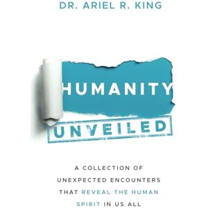 King, Dr. Ariel Rosita Humanity Unveiled: A Collection of Unexpected Encounters That Reveal The Human Spirit In Us All King, Dr. Ariel Rosita Humanity Unveiled: A Collection of Unexpected Encounters That Reveal The Human Spirit In Us All