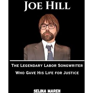 Selina Maren Joe Hill: The Legendary Labor Songwriter Who Gave His Life for Justice Selina Maren Joe Hill: The Legendary Labor Songwriter Who Gave His Life for Justice