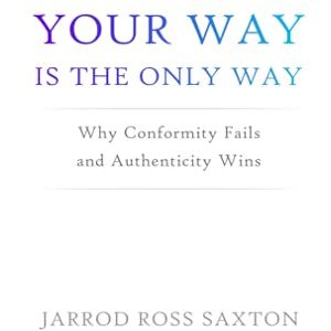 Saxton, Jarrod Ross Your Way Is the Only Way: Why Conformity Fails and Authenticity Wins Saxton, Jarrod Ross Your Way Is the Only Way: Why Conformity Fails and Authenticity Wins