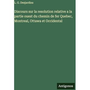 Desjardins, L G Discours sur la resolution relative a la partie ouest du chemin de fer Quebec, Montreal, Ottawa et Occidental Desjardins, L G Discours sur la resolution relative a la partie ouest du chemin de fer Quebec, Montreal, Ottawa et Occidental
