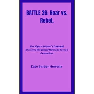 Herreria, She Kate Barber BATTLE 26: Roar vs. Rebel.: The Night a Woman’s Forehand Shattered the Gender Myth and Saved a Generation Herreria, She Kate Barber BATTLE 26: Roar vs. Rebel.: The Night a Woman’s Forehand Shattered the Gender Myth and Saved a Generation