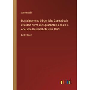 Riehl, Anton Das allgemeine bürgerliche Gesetzbuch erläutert durch die Sprachpraxis des k.k. obersten Gerichtshofes bis 1879: Erster Band Riehl, Anton Das allgemeine bürgerliche Gesetzbuch erläutert durch die Sprachpraxis des k.k. obersten Gerichtshofes bis 1879: Erster Band