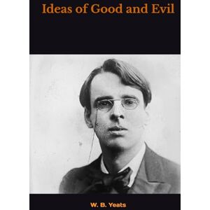 W. B. Yeats Ideas of Good and Evil W. B. Yeats Ideas of Good and Evil