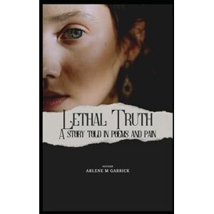 Garrick Ph.D., Arlene Marcia Lethal Truth: A Story Told in Poems and Pain Garrick Ph.D., Arlene Marcia Lethal Truth: A Story Told in Poems and Pain
