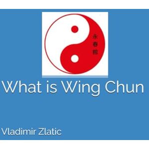 Zlatic MSc, Sifu Vladimir What is Wing Chun (Understanding Wing Chun) Zlatic MSc, Sifu Vladimir What is Wing Chun (Understanding Wing Chun)