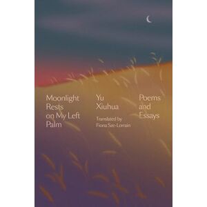 Yu Xiuhua Moonlight Rests in My Left Palm: Poems and Essays Yu Xiuhua Moonlight Rests in My Left Palm: Poems and Essays