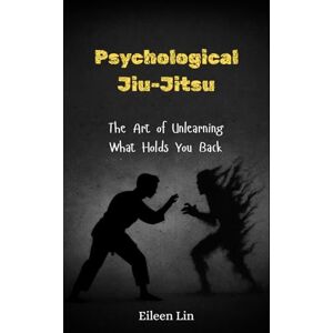 Lin, Eileen Psychological Jiu-Jitsu: The Art of Unlearning What Holds You Back, Rewire Your Mind, Stop Mental Traps, Overthinking, and Self-Sabotage Lin, Eileen Psychological Jiu-Jitsu: The Art of Unlearning What Holds You Back, Rewire Your Mind, Stop Mental Traps, Overthinking, and Self-Sabotage