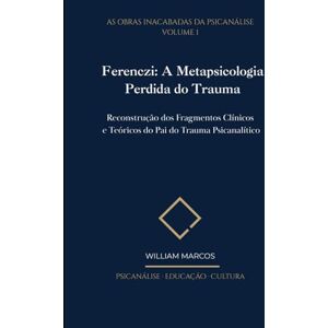 Silva Ferenczi: A Metapsicologia Perdida do Trauma: Reconstrução dos Fragmentos Clínicos e Teóricos do Pai do Trauma Psicanalítico (As Obras Inacabadas da Psicanálise) Silva Ferenczi: A Metapsicologia Perdida do Trauma: Reconstrução dos Fragmentos Clínicos e Teóricos do Pai do Trauma Psicanalítico (As Obras Inacabadas da Psicanálise)