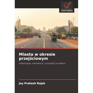 Rajak, Jay Prakash Miasta w okresie przejściowym: Urbanizacja, nierówność i przyszłość w Indiach: Urbanizacja, nierówno¿¿ i przysz¿o¿¿ w Indiach Rajak, Jay Prakash Miasta w okresie przejściowym: Urbanizacja, nierówność i przyszłość w Indiach: Urbanizacja, nierówno¿¿ i przysz¿o¿¿ w Indiach