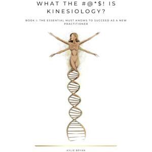 BRYAN, KYLIE WHAT THE #@*$! IS KINESIOLOGY?: BOOK I: THE ESSENTIAL MUST KNOWS TO SUCCEED AS A NEW PRACTITIONER BRYAN, KYLIE WHAT THE #@*$! IS KINESIOLOGY?: BOOK I: THE ESSENTIAL MUST KNOWS TO SUCCEED AS A NEW PRACTITIONER