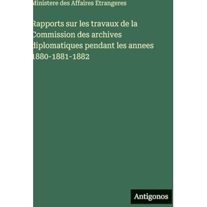 Ministere des Affaires Etrangeres Rapports sur les travaux de la Commission des archives diplomatiques pendant les annees 1880-1881-1882 Ministere des Affaires Etrangeres Rapports sur les travaux de la Commission des archives diplomatiques pendant les annees 1880-1881-1882