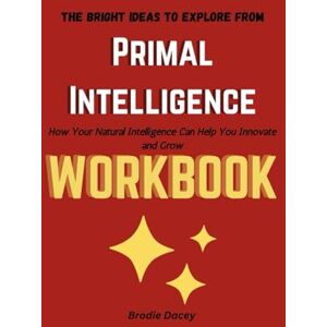 Dacey, Brodie The Bright Ideas to Explore from Primal Intelligence Workbook: How Your Natural Intelligence Can Help You Innovate and Grow Dacey, Brodie The Bright Ideas to Explore from Primal Intelligence Workbook: How Your Natural Intelligence Can Help You Innovate and Grow