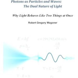 Wagoner, Robert Photons as Particles and Waves: The Dual Nature of Light Wagoner, Robert Photons as Particles and Waves: The Dual Nature of Light