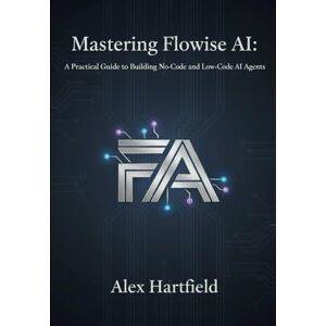 HARTFIELD, ALEX MASTERING FLOWISE AI: A Practical Guide to Building No-Code and Low-Code AI Agents HARTFIELD, ALEX MASTERING FLOWISE AI: A Practical Guide to Building No-Code and Low-Code AI Agents