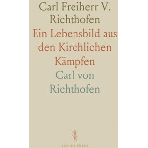 Carl von, Richthofen Carl Freiherr V. Richthofen: Ein Lebensbild aus den Kirchlichen Kämpfen Carl von, Richthofen Carl Freiherr V. Richthofen: Ein Lebensbild aus den Kirchlichen Kämpfen