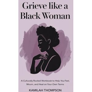Thompson, Kamilah Grieve Like a Black Woman: A Culturally Rooted Workbook to Help You Feel, Mourn, and Heal on Your Own Terms Thompson, Kamilah Grieve Like a Black Woman: A Culturally Rooted Workbook to Help You Feel, Mourn, and Heal on Your Own Terms